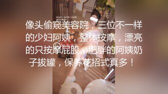 像头偷窥美容院，三位不一样的少妇阿姨，整体按摩，漂亮的只按摩屁股，肥胖的阿姨奶子拔罐，保养花招式真多！ 