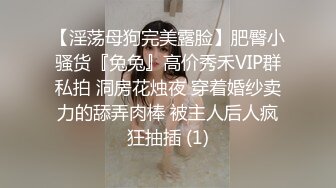 【淫荡母狗完美露脸】肥臀小骚货『兔兔』高价秀禾VIP群私拍 洞房花烛夜 穿着婚纱卖力的舔弄肉棒 被主人后人疯狂抽插 (1)