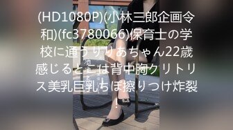 (HD1080P)(小林三郎企画令和)(fc3780066)保育士の学校に通うりりあちゃん22歳感じるとこは背中胸クリトリス美乳巨乳ちぽ擦りつけ炸裂！