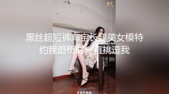 黑丝超短裤淘宝长腿美女模特约我逛街时一直挑逗我