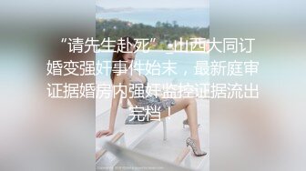 “请先生赴死”_山西大同订婚变强奸事件始末，最新庭审证据婚房内强奸监控证据流出完档！