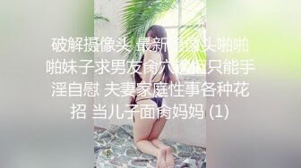 破解摄像头 最新摄像头啪啪啪妹子求男友肏穴遭拒只能手淫自慰 夫妻家庭性事各种花招 当儿子面肏妈妈 (1)