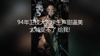 94年卫校大乳学生声甜逼美大喊受不了 给我!