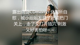 露出骚货CDmomo 女厕所自慰，被小姐姐发现了赶紧把门关上，走了又打开插穴 刺激又好害怕呀~.~