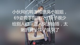 小伙网约鸭舌帽漂亮小姐姐，69姿势手指磨穴，妹子很少给别人口，正入快速抽插，太嫩折腾给妹子搞哭了