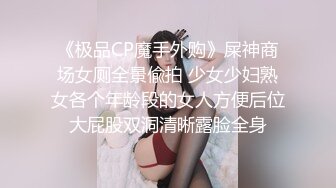 《极品CP魔手外购》屎神商场女厕全景偸拍 少女少妇熟女各个年龄段的女人方便后位大屁股双洞清晰露脸全身