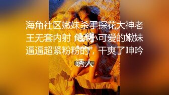 海角社区嫩妹杀手探花大神老王无套内射，娇小可爱的嫩妹逼逼超紧粉粉的，干爽了呻吟诱人