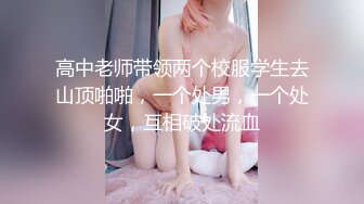 高中老师带领两个校服学生去山顶啪啪，一个处男，一个处女，互相破处流血