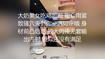 大奶美女吃鸡啪啪 我会用紧致骚穴夹到你一泄如注哦 身材前凸后翘 被大肉棒无套输出内射 貌似还没有满足