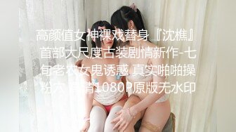 高颜值女神裸戏替身『沈樵』首部大尺度古装剧情新作-七旬老农女鬼诱惑 真实啪啪操粉穴 高清1080P原版无水印