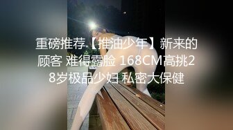 重磅推荐【推油少年】新来的顾客 难得露脸 168CM高挑28岁极品少妇 私密大保健