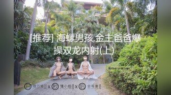 [推荐] 海螺男孩,金主爸爸爆操双龙内射(上) 