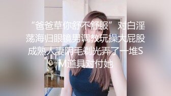 “爸爸草你舒不舒服”对白淫荡海归眼镜男调教玩操大屁股成熟人妻阴毛剃光弄了一堆SM道具对付她