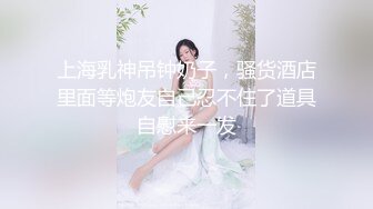 上海乳神吊钟奶子，骚货酒店里面等炮友自己忍不住了道具自慰来一发