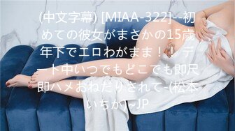 (中文字幕) [MIAA-322]--初めての彼女がまさかの15歳年下でエロわがまま！！ デート中いつでもどこでも即尺即ハメおねだりされて-(松本いちか)~JP