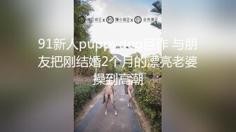 91新人puppydog巨作 与朋友把刚结婚2个月的漂亮老婆操到高潮