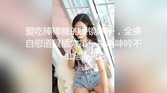 爱吃棒棒糖的眼镜妹子，全裸自慰道具插穴第一视角呻吟不止骚的很