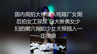 国内厕拍大神潜入纸箱厂女厕后拍女工尿尿 白大褂美女少妇的嫩穴宛如少女大根插入一定很爽