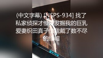 (中文字幕) [NSPS-934] 找了私家侦探才慢慢发掘我的巨乳爱妻织田真子给我戴了数不尽的绿帽