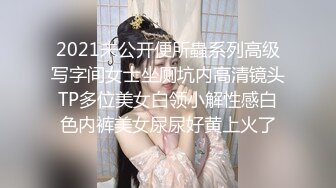 2021未公开便所蟲系列高级写字间女士坐厕坑内高清镜头TP多位美女白领小解性感白色内裤美女尿尿好黄上火了