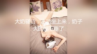 大奶骚货，主动坐上来，奶子大的都下垂了