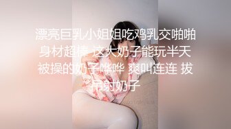 漂亮巨乳小姐姐吃鸡乳交啪啪 身材超棒 这大奶子能玩半天 被操的奶子哗哗 爽叫连连 拔吊射奶子