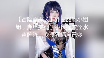 【冒险雷探长】外围品质小姐姐，黑丝美腿，小伙抠穴淫水声阵阵，吹硬狂插自己爽