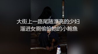 大街上一路尾随漂亮的少妇 溜进女厕偷拍她的小鲍鱼