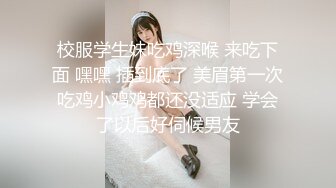 校服学生妹吃鸡深喉 来吃下面 嘿嘿 插到底了 美眉第一次吃鸡小鸡鸡都还没适应 学会了以后好伺候男友