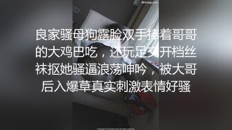 良家骚母狗露脸双手捧着哥哥的大鸡巴吃，还玩足交开档丝袜抠她骚逼浪荡呻吟，被大哥后入爆草真实刺激表情好骚