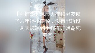 【强推哥】泡良大神和男友谈了六年得小白领，没有出轨过，两天被翘到手强推开始骂死变态