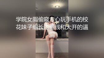 学院女厕偷窥专心玩手机的校花妹子细长的唇线和大开的逼洞