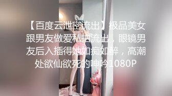 【百度云泄密流出】极品美女跟男友做爱私拍流出，眼镜男友后入插得她如痴如醉，高潮处欲仙欲死的呻吟1080P