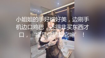 小姐姐的手好细好美，边刷手机边口鸡巴，还得非买东西才口，‘宝贝你舔舔它嘛’！