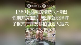 【360】羽毛房精选-小情侣假期开房啪啪，上床就脱掉裤子抠穴，女友哪怕被后入插穴也不肯放下手机