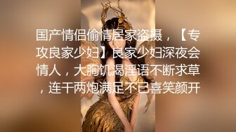 国产情侣偷情居家盗摄，【专攻良家少妇】良家少妇深夜会情人，大胸饥渴淫语不断求草，连干两炮满足不已喜笑颜开