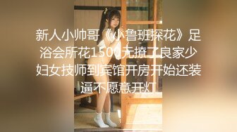 新人小帅哥《小鲁班探花》足浴会所花1500元撩了良家少妇女技师到宾馆开房开始还装逼不愿意开灯