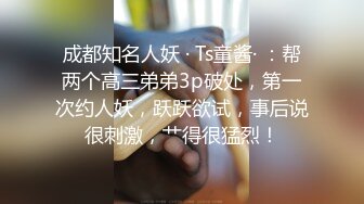 成都知名人妖 · Ts童酱· ：帮两个高三弟弟3p破处，第一次约人妖，跃跃欲试，事后说很刺激，艹得很猛烈！