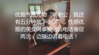 优雅气质尤物“喂老公，我还有五分钟就下去了”，性感优雅的美女同事被老公电话催促两次，边操边讲着电话！