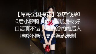 【屌哥全国探花】酒店约操00后小萝莉，娇小玲珑身材好口活真不错，鸳鸯浴啪啪后入呻吟不断，高清源码录制