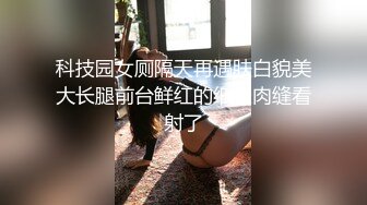 科技园女厕隔天再遇肤白貌美大长腿前台鲜红的细长肉缝看射了