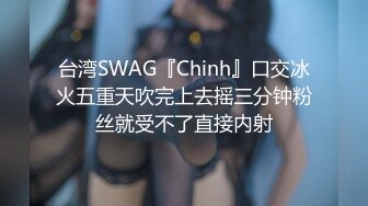 台湾SWAG『Chinh』口交冰火五重天吹完上去摇三分钟粉丝就受不了直接内射