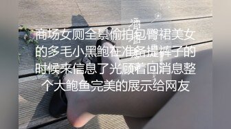 商场女厕全景偷拍包臀裙美女的多毛小黑鲍在准备提裤子的时候来信息了光顾着回消息整个大鲍鱼完美的展示给网友