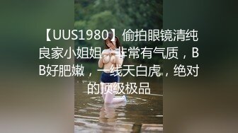 【UUS1980】偷拍眼镜清纯良家小姐姐，非常有气质，BB好肥嫩，一线天白虎，绝对的顶级极品