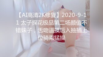 【AI高清2K修复】2020-9-11 太子探花极品第二场颜值不错妹子，舌吻逼摸后入抽插上位骑乘猛操