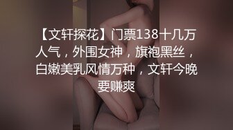 【文轩探花】门票138十几万人气，外围女神，旗袍黑丝，白嫩美乳风情万种，文轩今晚要赚爽