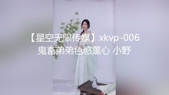 【星空无限传媒】xkvp-006 鬼畜弟弟色慾薰心 小野