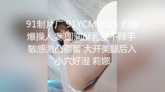 91制片厂 91YCM0025 约炮爆操人妻 圆润酥乳爱不释手 敏感激凸蓓蕾 大开美腿后入小穴好湿 莉娜