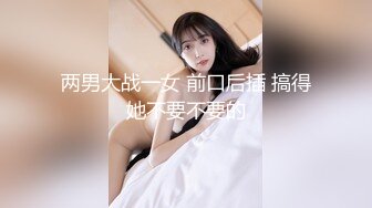 两男大战一女 前口后插 搞得她不要不要的