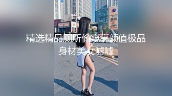 精选精品厕所偷窥高颜值极品身材美女嘘嘘